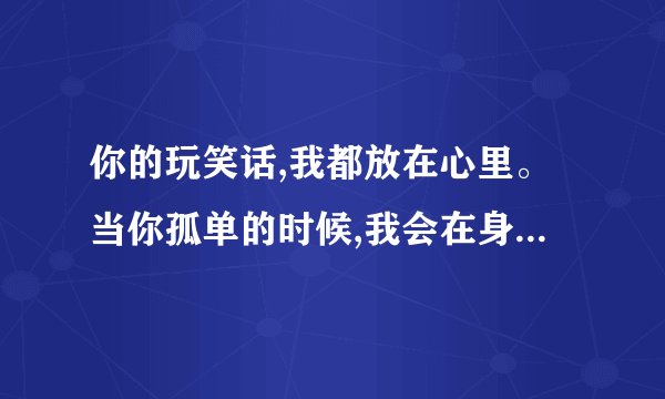你的玩笑话,我都放在心里。当你孤单的时候,我会在身边陪你。如果你还哭泣，我真的无能为力。这什么歌的