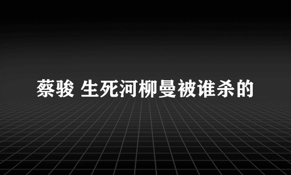 蔡骏 生死河柳曼被谁杀的
