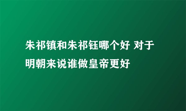 朱祁镇和朱祁钰哪个好 对于明朝来说谁做皇帝更好
