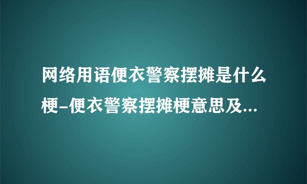 网络用语便衣警察摆摊是什么梗-便衣警察摆摊梗意思及出处分享