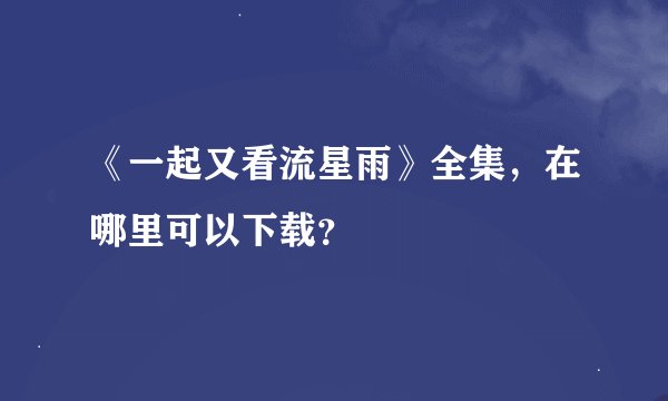 《一起又看流星雨》全集，在哪里可以下载？