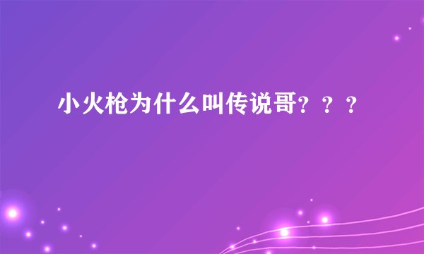 小火枪为什么叫传说哥？？？
