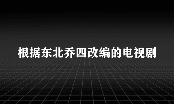 根据东北乔四改编的电视剧