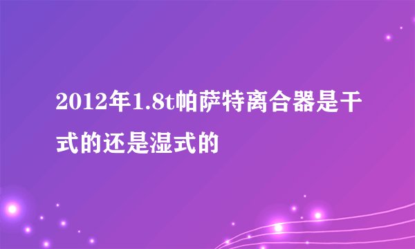 2012年1.8t帕萨特离合器是干式的还是湿式的