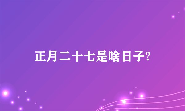 正月二十七是啥日子?