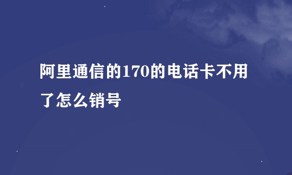 阿里通信的170的电话卡不用了怎么销号
