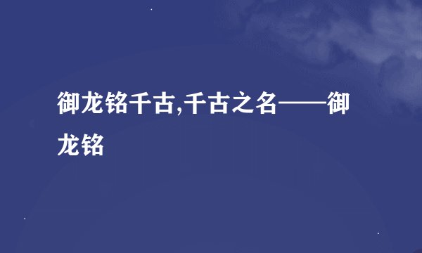 御龙铭千古,千古之名——御龙铭