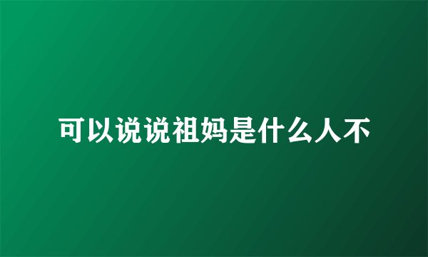 可以说说祖妈是什么人不