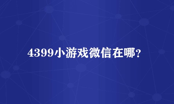 4399小游戏微信在哪？