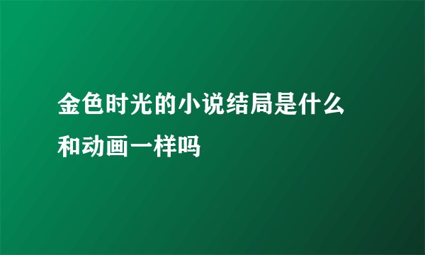 金色时光的小说结局是什么 和动画一样吗