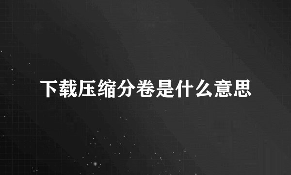 下载压缩分卷是什么意思