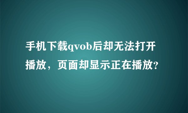 手机下载qvob后却无法打开播放，页面却显示正在播放？