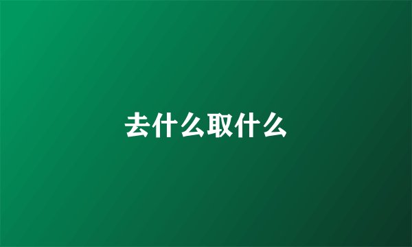 去什么取什么