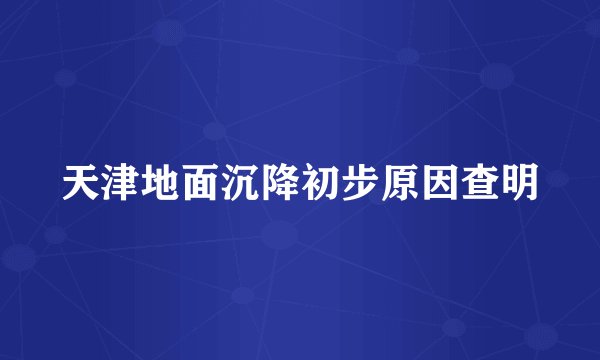 天津地面沉降初步原因查明
