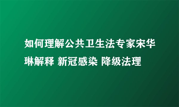 如何理解公共卫生法专家宋华琳解释 新冠感染 降级法理