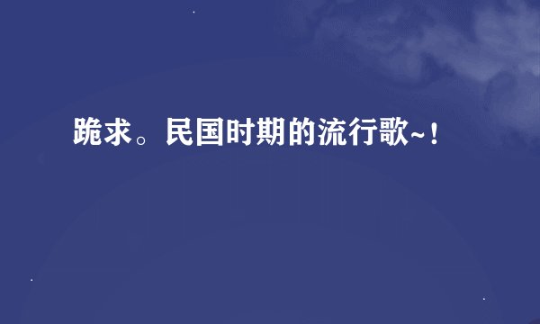 跪求。民国时期的流行歌~！