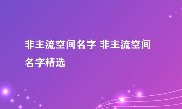 非主流空间名字 非主流空间名字精选
