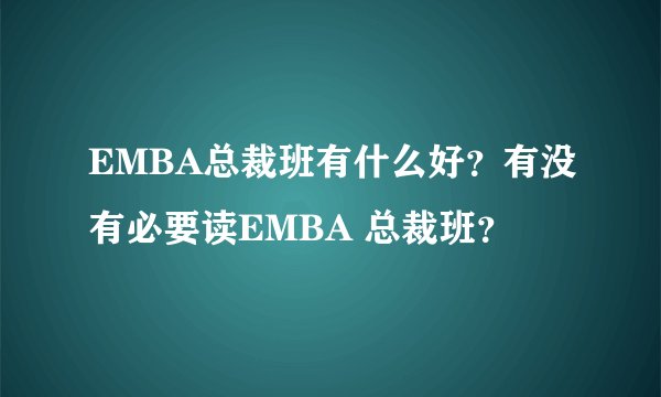 EMBA总裁班有什么好？有没有必要读EMBA 总裁班？