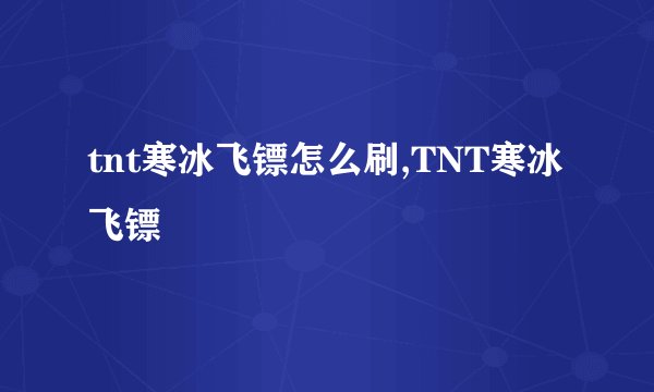 tnt寒冰飞镖怎么刷,TNT寒冰飞镖