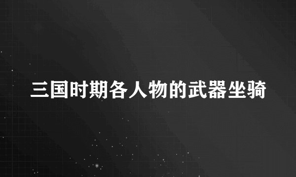 三国时期各人物的武器坐骑
