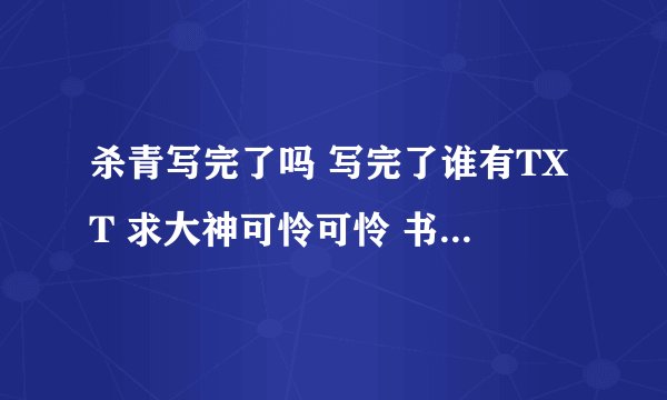 杀青写完了吗 写完了谁有TXT 求大神可怜可怜 书荒到极点了 这本书真的牵挂了很久 那个叫颓少的作者 真是。