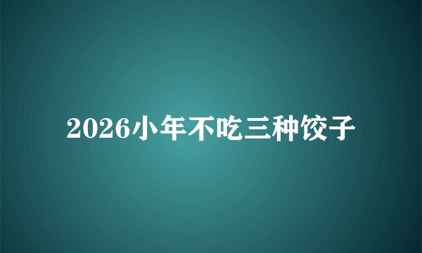 2026小年不吃三种饺子
