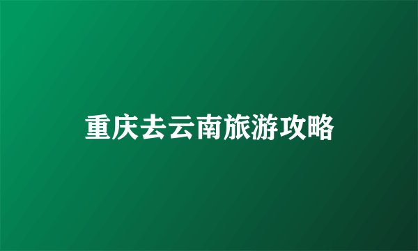 重庆去云南旅游攻略