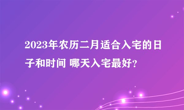 2023年农历二月适合入宅的日子和时间 哪天入宅最好？