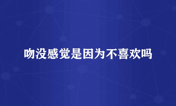 吻没感觉是因为不喜欢吗