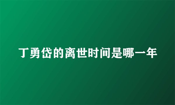 丁勇岱的离世时间是哪一年