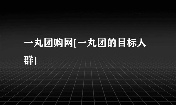一丸团购网[一丸团的目标人群]