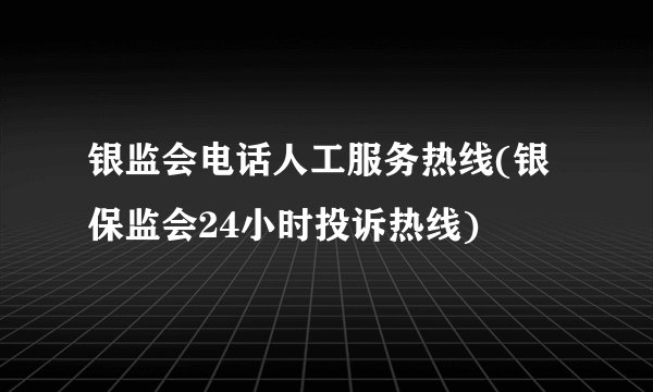 银监会电话人工服务热线(银保监会24小时投诉热线)