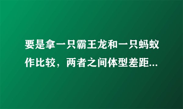 要是拿一只霸王龙和一只蚂蚁作比较，两者之间体型差距会有多大
