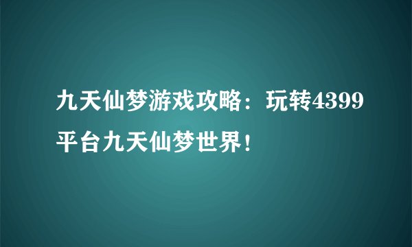 九天仙梦游戏攻略：玩转4399平台九天仙梦世界！