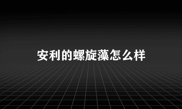 安利的螺旋藻怎么样