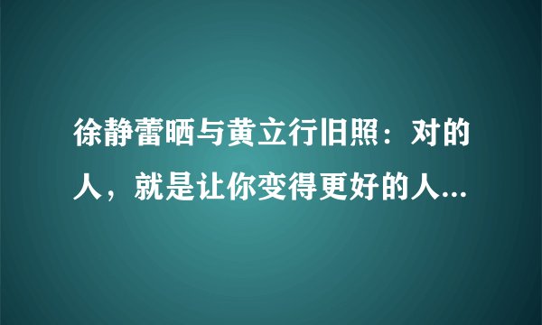 徐静蕾晒与黄立行旧照：对的人，就是让你变得更好的人，你怎么看？