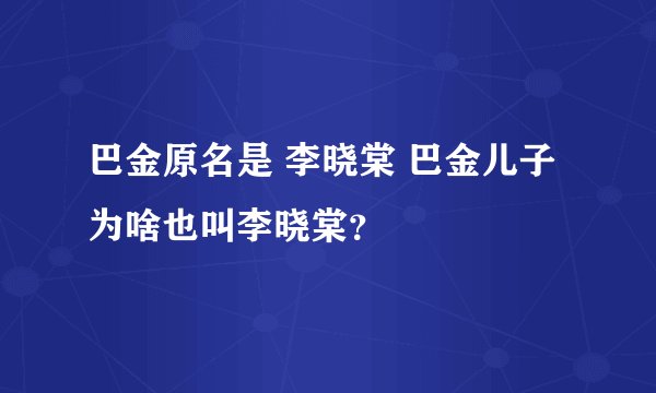 巴金原名是 李晓棠 巴金儿子为啥也叫李晓棠？