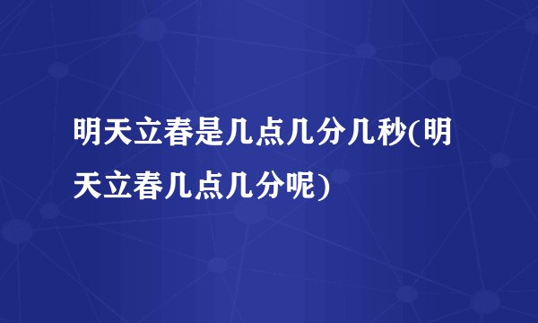 明天立春是几点几分几秒(明天立春几点几分呢)