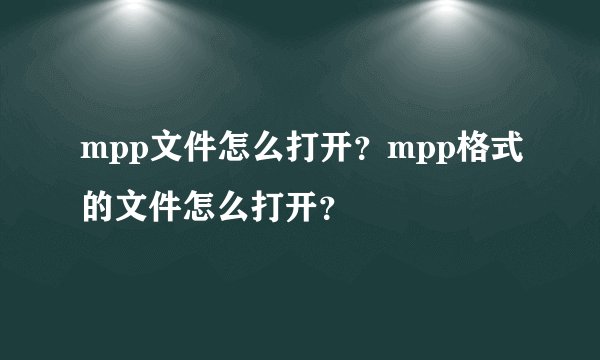 mpp文件怎么打开？mpp格式的文件怎么打开？