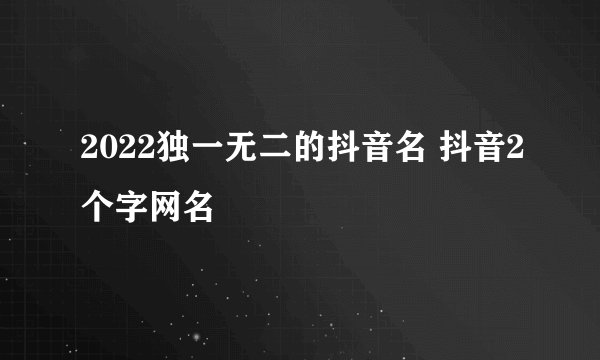 2022独一无二的抖音名 抖音2个字网名