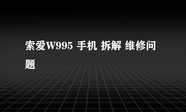 索爱W995 手机 拆解 维修问题