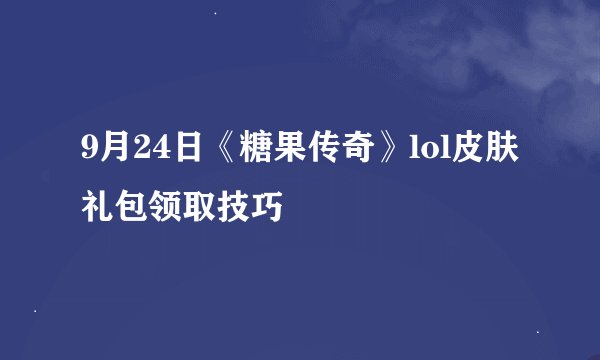 9月24日《糖果传奇》lol皮肤礼包领取技巧