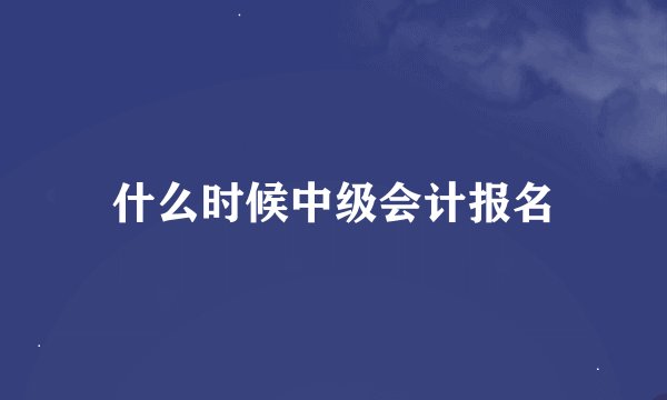 什么时候中级会计报名