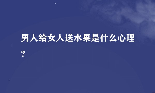 男人给女人送水果是什么心理？