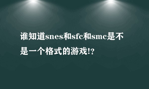 谁知道snes和sfc和smc是不是一个格式的游戏!?