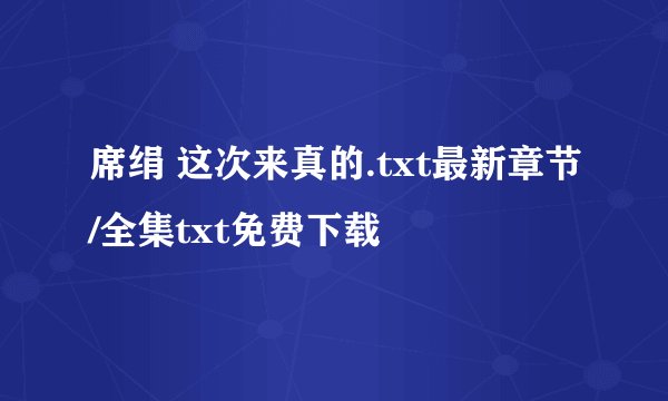 席绢 这次来真的.txt最新章节/全集txt免费下载