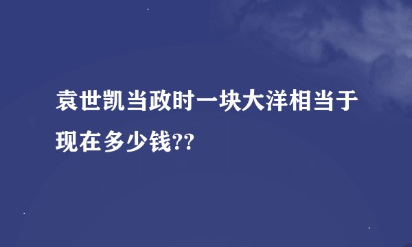 袁世凯当政时一块大洋相当于现在多少钱??