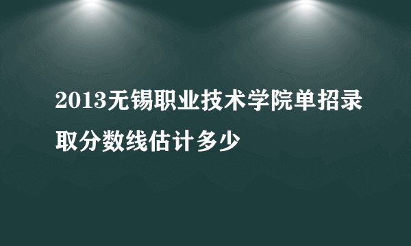 2013无锡职业技术学院单招录取分数线估计多少