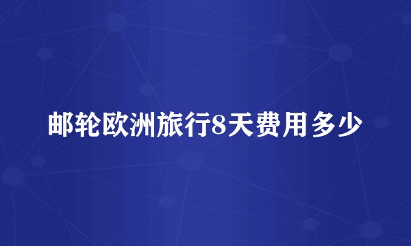 邮轮欧洲旅行8天费用多少