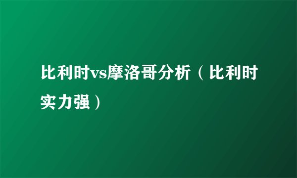 比利时vs摩洛哥分析（比利时实力强）